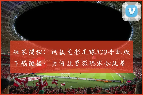 独家揭秘：这款竞彩足球App手机版下载链接，为何让资深玩家如此着迷？