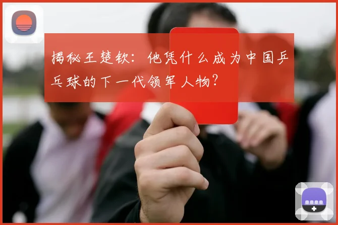揭秘王楚钦:他凭什么成为中国乒乓球的下一代领军人物?