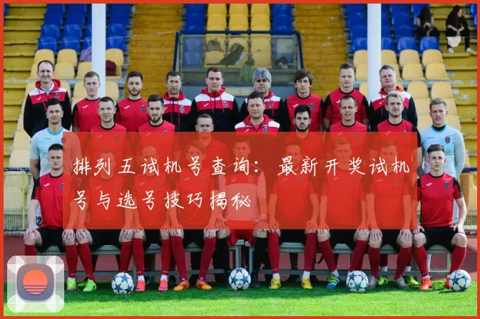排列五试机号查询:最新开奖试机号与选号技巧揭秘