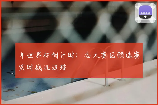 年世界杯倒计时：各大赛区预选赛实时战况追踪