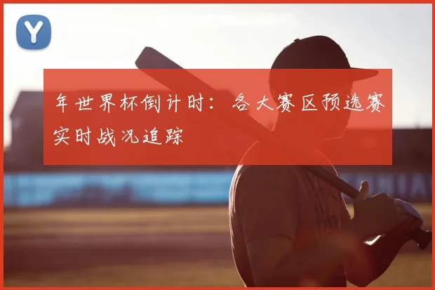 年世界杯倒计时：各大赛区预选赛实时战况追踪
