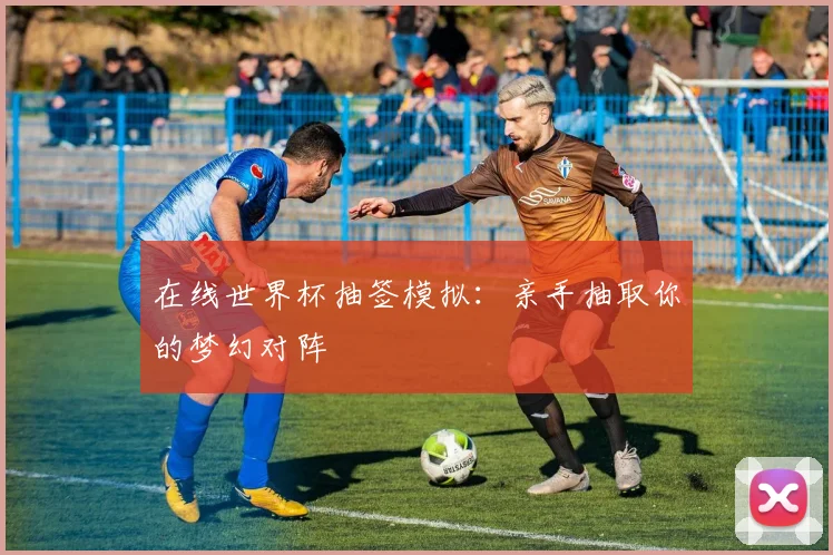 在线世界杯抽签模拟：亲手抽取你的梦幻对阵