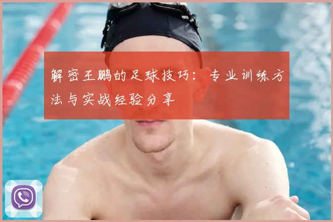 解密王鹏的足球技巧：专业训练方法与实战经验分享
