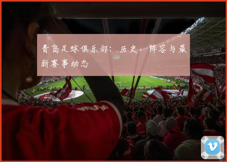 青岛足球俱乐部：历史、阵容与最新赛事动态