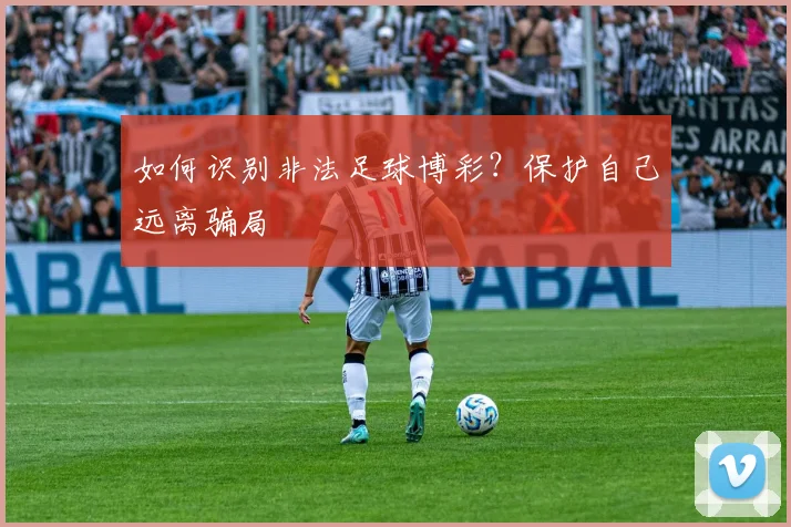 如何识别非法足球博彩？保护自己远离骗局