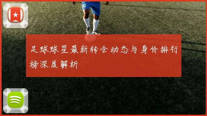 足球球星最新转会动态与身价排行榜深度解析