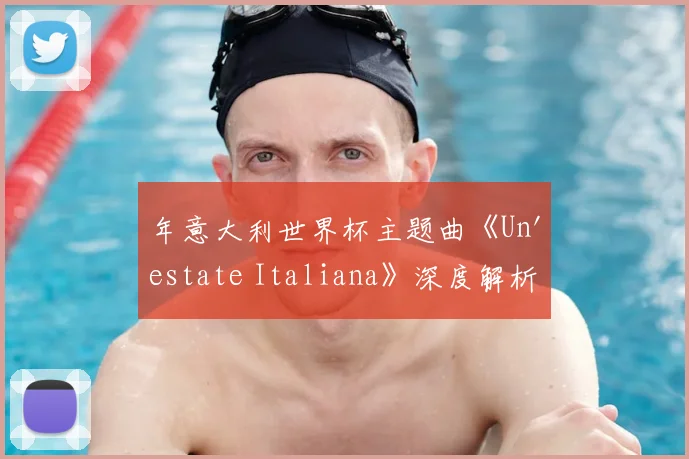 年意大利世界杯主题曲《Un'estate Italiana》深度解析